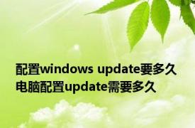 配置windows update要多久 电脑配置update需要多久