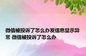 微信被投诉了怎么办发信息显示异常 微信被投诉了怎么办