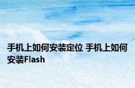 手机上如何安装定位 手机上如何安装Flash