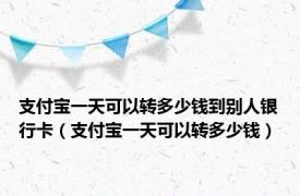 支付宝一天可以转多少钱到别人银行卡（支付宝一天可以转多少钱）