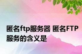 匿名ftp服务器 匿名FTP服务的含义是