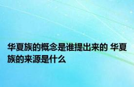 华夏族的概念是谁提出来的 华夏族的来源是什么