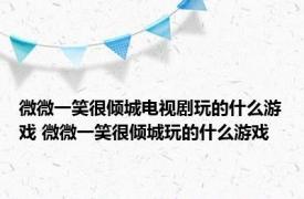 微微一笑很倾城电视剧玩的什么游戏 微微一笑很倾城玩的什么游戏