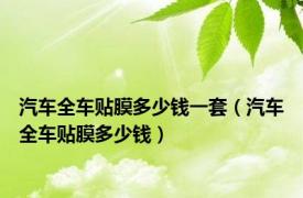 汽车全车贴膜多少钱一套（汽车全车贴膜多少钱）