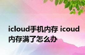 icloud手机内存 icoud内存满了怎么办