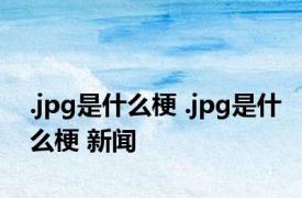 .jpg是什么梗 .jpg是什么梗 新闻