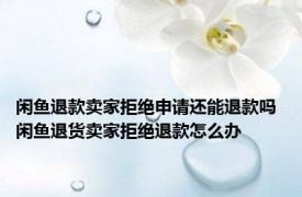 闲鱼退款卖家拒绝申请还能退款吗 闲鱼退货卖家拒绝退款怎么办