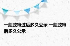 一般政审过后多久公示 一般政审后多久公示