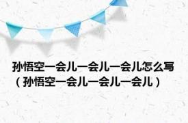 孙悟空一会儿一会儿一会儿怎么写（孙悟空一会儿一会儿一会儿）