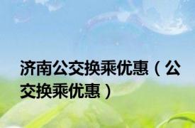 济南公交换乘优惠（公交换乘优惠）