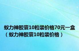 蚁力神胶囊10粒装价格70元一盒（蚁力神胶囊10粒装价格）