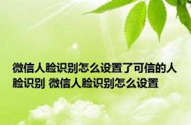 微信人脸识别怎么设置了可信的人脸识别 微信人脸识别怎么设置