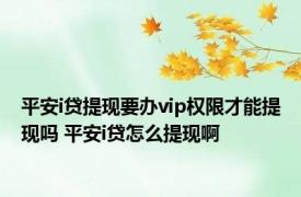 平安i贷提现要办vip权限才能提现吗 平安i贷怎么提现啊