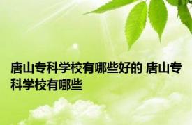 唐山专科学校有哪些好的 唐山专科学校有哪些