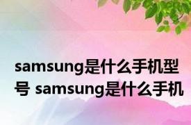 samsung是什么手机型号 samsung是什么手机