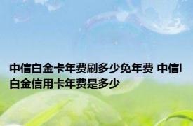 中信白金卡年费刷多少免年费 中信l白金信用卡年费是多少