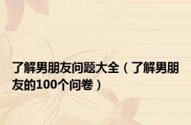 了解男朋友问题大全（了解男朋友的100个问卷）