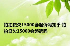 拍拍贷欠15000会起诉吗知乎 拍拍贷欠15000会起诉吗