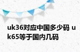 uk36对应中国多少码 uk65等于国内几码