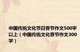 中国传统文化节日春节作文500字以上（中国传统文化春节作文300字）