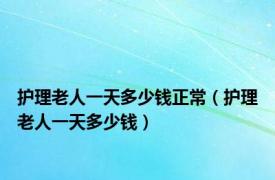 护理老人一天多少钱正常（护理老人一天多少钱）