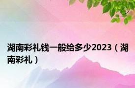 湖南彩礼钱一般给多少2023（湖南彩礼）