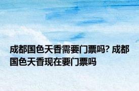 成都国色天香需要门票吗? 成都国色天香现在要门票吗