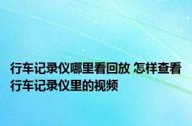 行车记录仪哪里看回放 怎样查看行车记录仪里的视频