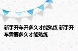 新手开车开多久才能熟练 新手开车需要多久才能熟练