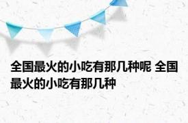 全国最火的小吃有那几种呢 全国最火的小吃有那几种