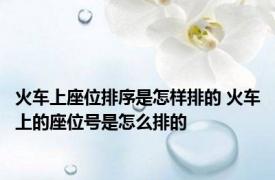 火车上座位排序是怎样排的 火车上的座位号是怎么排的