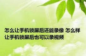 怎么让手机锁屏后还能录像 怎么样让手机锁屏后也可以录视频