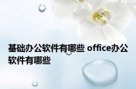 基础办公软件有哪些 office办公软件有哪些