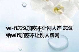 wi-fi怎么加密不让别人连 怎么给wifi加密不让别人蹭网