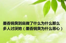 墨香铜臭到底做了什么为什么那么多人讨厌她（墨香铜臭为什么恶心）