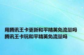 用腾讯王卡更新和平精英免流量吗 腾讯王卡玩和平精英免流量吗