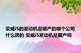 荣威i5的发动机是哪产的哪个公司什么牌的 荣威i5发动机是国产吗