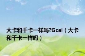 大卡和千卡一样吗?Gcal（大卡和千卡一样吗）