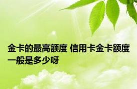 金卡的最高额度 信用卡金卡额度一般是多少呀