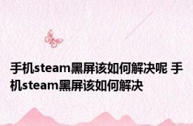 手机steam黑屏该如何解决呢 手机steam黑屏该如何解决