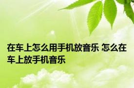 在车上怎么用手机放音乐 怎么在车上放手机音乐