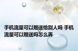 手机流量可以赠送给别人吗 手机流量可以赠送吗怎么弄