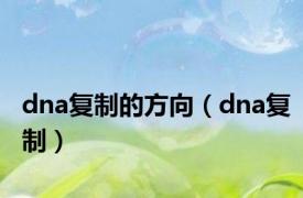 dna复制的方向（dna复制）