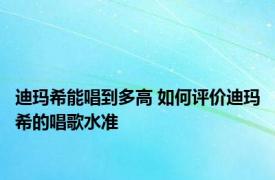 迪玛希能唱到多高 如何评价迪玛希的唱歌水准