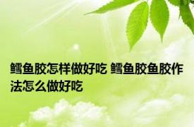 鳕鱼胶怎样做好吃 鳕鱼胶鱼胶作法怎么做好吃