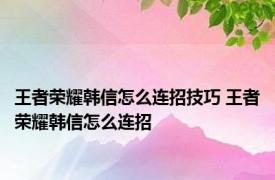 王者荣耀韩信怎么连招技巧 王者荣耀韩信怎么连招