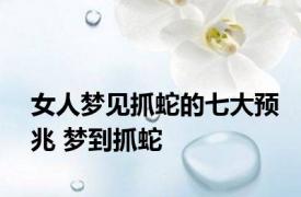 女人梦见抓蛇的七大预兆 梦到抓蛇 