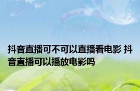 抖音直播可不可以直播看电影 抖音直播可以播放电影吗