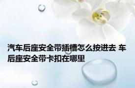 汽车后座安全带插槽怎么按进去 车后座安全带卡扣在哪里