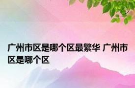 广州市区是哪个区最繁华 广州市区是哪个区